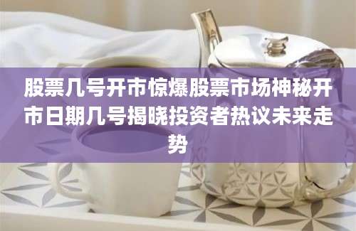 股票几号开市惊爆股票市场神秘开市日期几号揭晓投资者热议未来走势