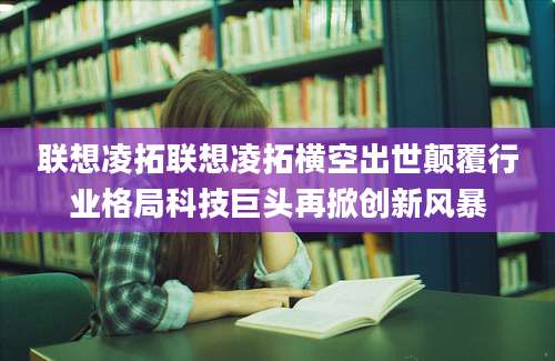联想凌拓联想凌拓横空出世颠覆行业格局科技巨头再掀创新风暴