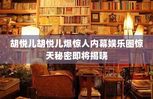 胡悦儿胡悦儿爆惊人内幕娱乐圈惊天秘密即将揭晓