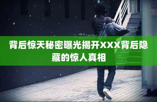 背后惊天秘密曝光揭开XXX背后隐藏的惊人真相