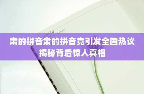 肃的拼音肃的拼音竟引发全国热议揭秘背后惊人真相