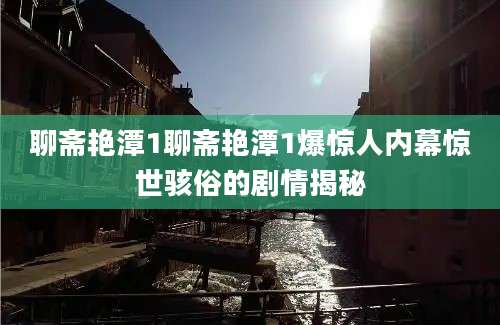 聊斋艳潭1聊斋艳潭1爆惊人内幕惊世骇俗的剧情揭秘