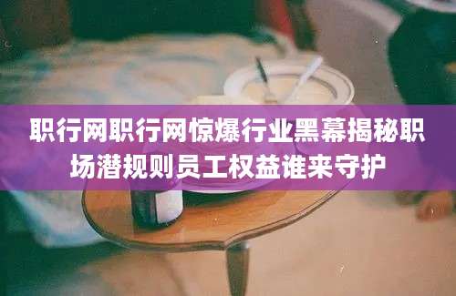 职行网职行网惊爆行业黑幕揭秘职场潜规则员工权益谁来守护