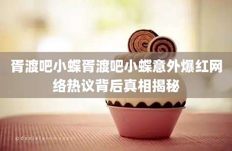 胥渡吧小蝶胥渡吧小蝶意外爆红网络热议背后真相揭秘
