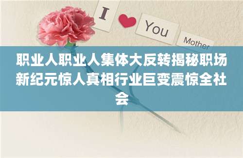职业人职业人集体大反转揭秘职场新纪元惊人真相行业巨变震惊全社会