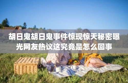 胡日鬼胡日鬼事件惊现惊天秘密曝光网友热议这究竟是怎么回事