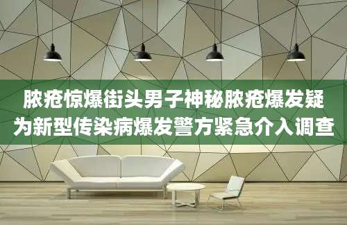 脓疮惊爆街头男子神秘脓疮爆发疑为新型传染病爆发警方紧急介入调查