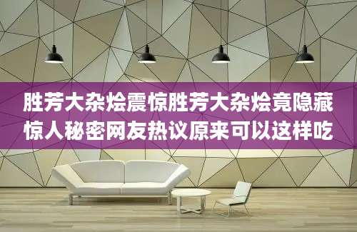 胜芳大杂烩震惊胜芳大杂烩竟隐藏惊人秘密网友热议原来可以这样吃