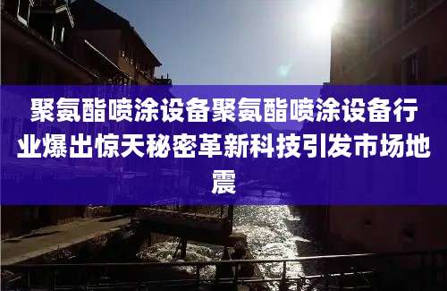 聚氨酯喷涂设备聚氨酯喷涂设备行业爆出惊天秘密革新科技引发市场地震
