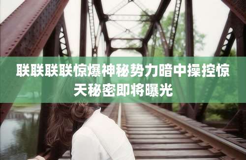 联联联联惊爆神秘势力暗中操控惊天秘密即将曝光