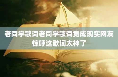 老同学歌词老同学歌词竟成现实网友惊呼这歌词太神了
