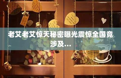老艾老艾惊天秘密曝光震惊全国竟涉及...