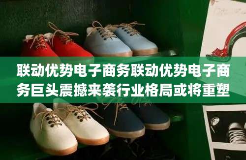 联动优势电子商务联动优势电子商务巨头震撼来袭行业格局或将重塑