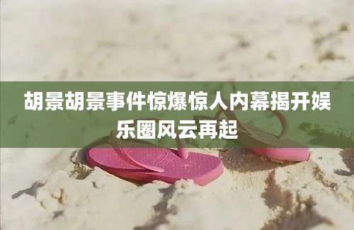 胡景胡景事件惊爆惊人内幕揭开娱乐圈风云再起