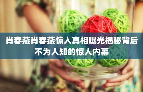 肖春燕肖春燕惊人真相曝光揭秘背后不为人知的惊人内幕