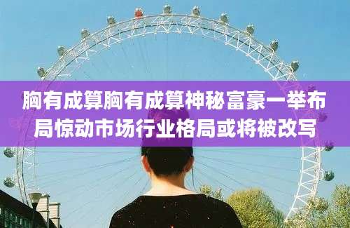 胸有成算胸有成算神秘富豪一举布局惊动市场行业格局或将被改写
