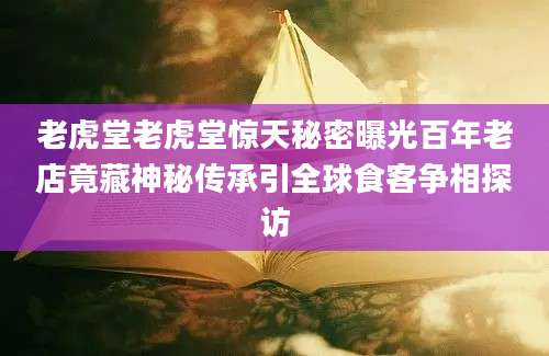 老虎堂老虎堂惊天秘密曝光百年老店竟藏神秘传承引全球食客争相探访