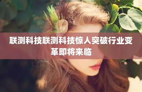 联测科技联测科技惊人突破行业变革即将来临