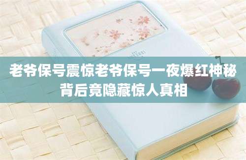 老爷保号震惊老爷保号一夜爆红神秘背后竟隐藏惊人真相