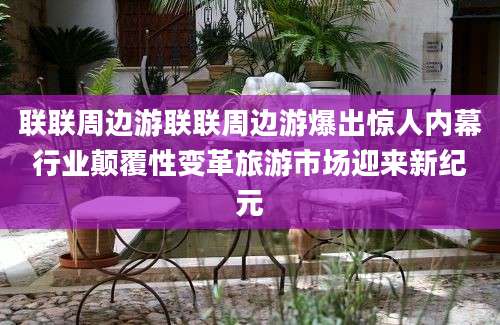 联联周边游联联周边游爆出惊人内幕行业颠覆性变革旅游市场迎来新纪元