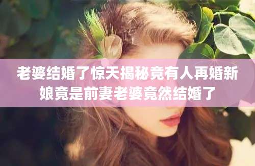 老婆结婚了惊天揭秘竟有人再婚新娘竟是前妻老婆竟然结婚了
