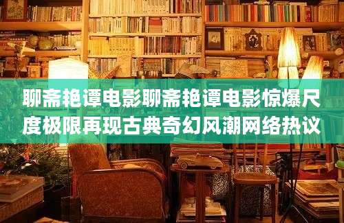 聊斋艳谭电影聊斋艳谭电影惊爆尺度极限再现古典奇幻风潮网络热议