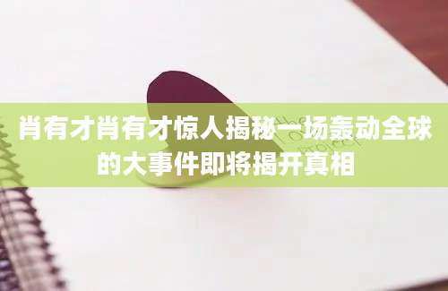 肖有才肖有才惊人揭秘一场轰动全球的大事件即将揭开真相