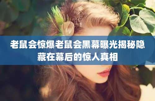 老鼠会惊爆老鼠会黑幕曝光揭秘隐藏在幕后的惊人真相