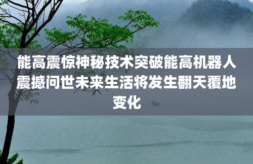 能高震惊神秘技术突破能高机器人震撼问世未来生活将发生翻天覆地变化