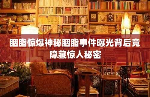 胭脂惊爆神秘胭脂事件曝光背后竟隐藏惊人秘密