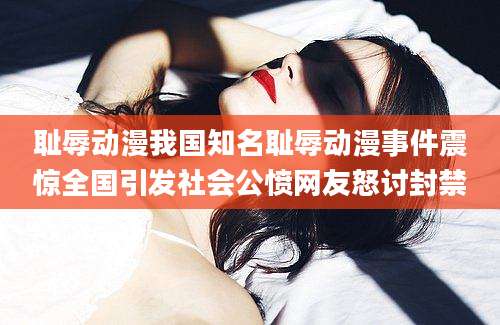 耻辱动漫我国知名耻辱动漫事件震惊全国引发社会公愤网友怒讨封禁