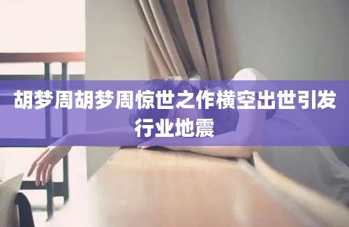 胡梦周胡梦周惊世之作横空出世引发行业地震