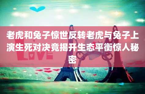 老虎和兔子惊世反转老虎与兔子上演生死对决竟揭开生态平衡惊人秘密