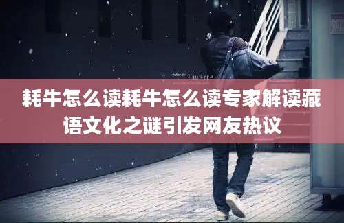 耗牛怎么读耗牛怎么读专家解读藏语文化之谜引发网友热议