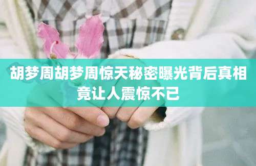 胡梦周胡梦周惊天秘密曝光背后真相竟让人震惊不已
