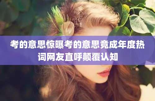 考的意思惊曝考的意思竟成年度热词网友直呼颠覆认知