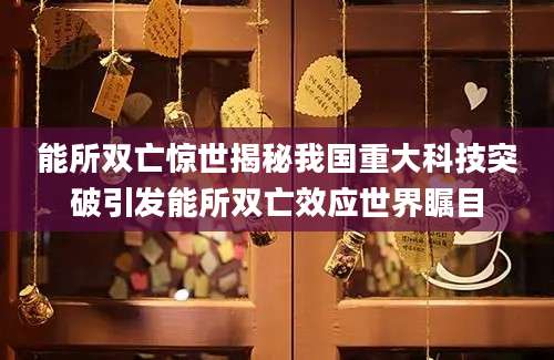 能所双亡惊世揭秘我国重大科技突破引发能所双亡效应世界瞩目