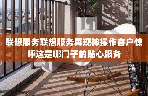 联想服务联想服务再现神操作客户惊呼这是哪门子的贴心服务