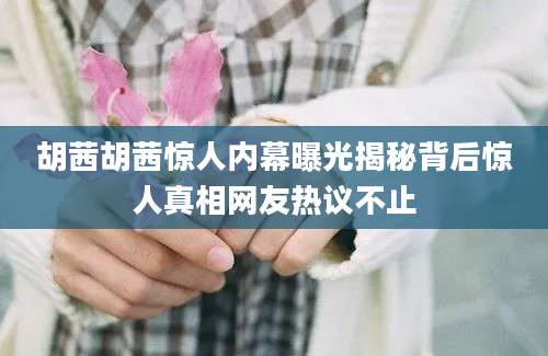 胡茜胡茜惊人内幕曝光揭秘背后惊人真相网友热议不止