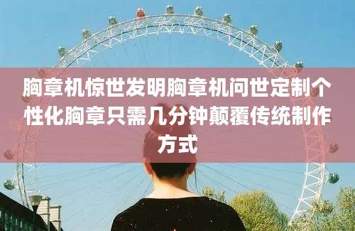 胸章机惊世发明胸章机问世定制个性化胸章只需几分钟颠覆传统制作方式