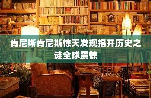 肯尼斯肯尼斯惊天发现揭开历史之谜全球震惊