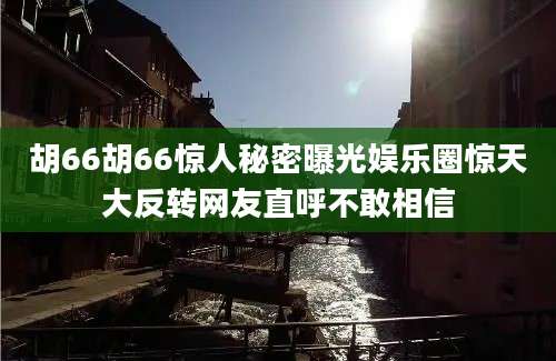 胡66胡66惊人秘密曝光娱乐圈惊天大反转网友直呼不敢相信