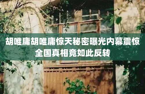 胡唯庸胡唯庸惊天秘密曝光内幕震惊全国真相竟如此反转
