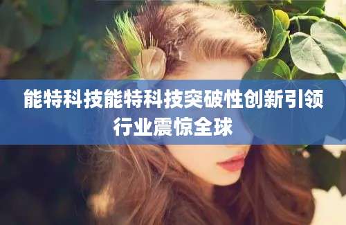 能特科技能特科技突破性创新引领行业震惊全球