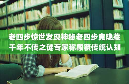 老四步惊世发现神秘老四步竟隐藏千年不传之谜专家称颠覆传统认知