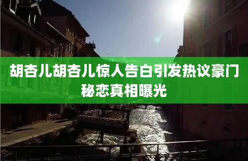 胡杏儿胡杏儿惊人告白引发热议豪门秘恋真相曝光