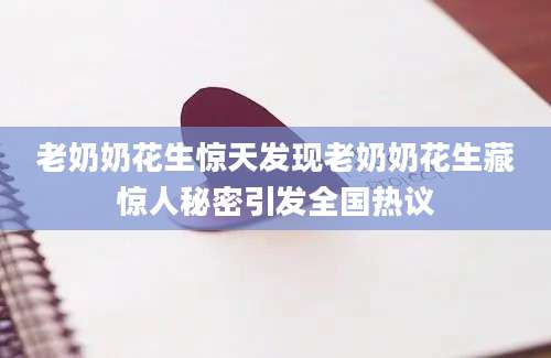 老奶奶花生惊天发现老奶奶花生藏惊人秘密引发全国热议