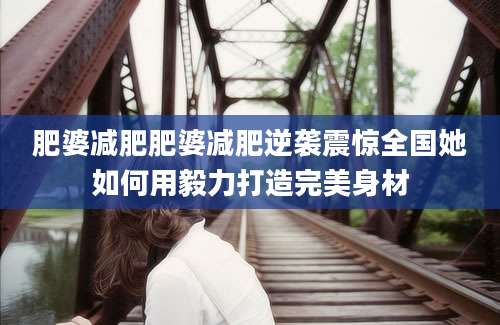 肥婆减肥肥婆减肥逆袭震惊全国她如何用毅力打造完美身材
