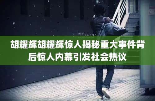 胡耀辉胡耀辉惊人揭秘重大事件背后惊人内幕引发社会热议