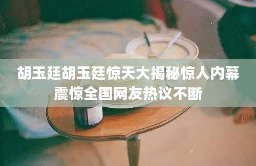 胡玉廷胡玉廷惊天大揭秘惊人内幕震惊全国网友热议不断